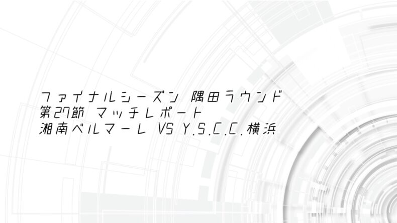 ファイナルシーズン 隅田ラウンド 第27節 マッチレポート 湘南ベルマーレ VS Y.S.C.C.横浜